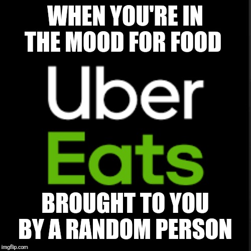 WHEN YOU'RE IN THE MOOD FOR FOOD; BROUGHT TO YOU BY A RANDOM PERSON | image tagged in food,funny,uber | made w/ Imgflip meme maker