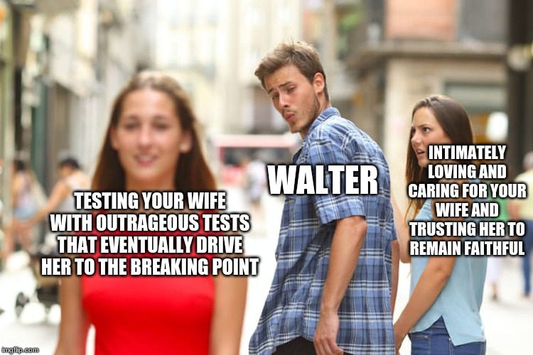 Distracted Boyfriend Meme | INTIMATELY LOVING AND CARING FOR YOUR WIFE AND TRUSTING HER TO REMAIN FAITHFUL; WALTER; TESTING YOUR WIFE WITH OUTRAGEOUS TESTS THAT EVENTUALLY DRIVE HER TO THE BREAKING POINT | image tagged in memes,distracted boyfriend | made w/ Imgflip meme maker