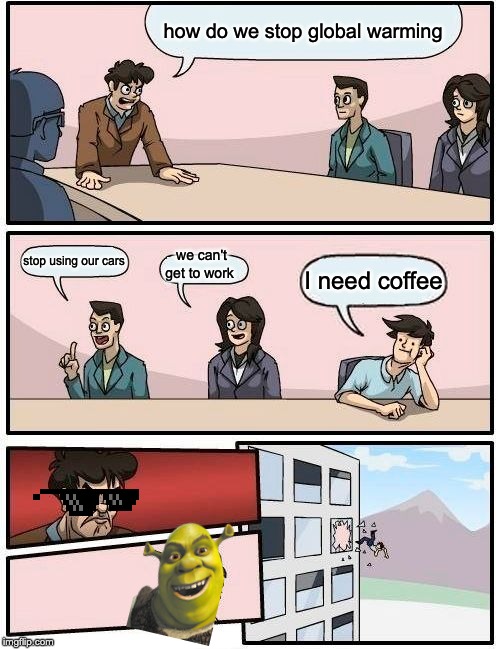 Boardroom Meeting Suggestion | how do we stop global warming; stop using our cars; we can't get to work; I need coffee | image tagged in memes,boardroom meeting suggestion | made w/ Imgflip meme maker