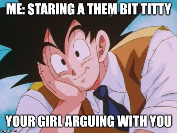 Condescending Goku | ME: STARING A THEM BIT TITTY; YOUR GIRL ARGUING WITH YOU | image tagged in memes,condescending goku | made w/ Imgflip meme maker