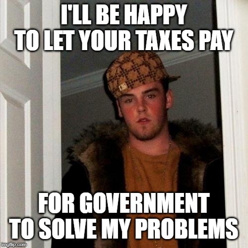 Scumbag Steve Meme | I'LL BE HAPPY TO LET YOUR TAXES PAY FOR GOVERNMENT TO SOLVE MY PROBLEMS | image tagged in memes,scumbag steve | made w/ Imgflip meme maker