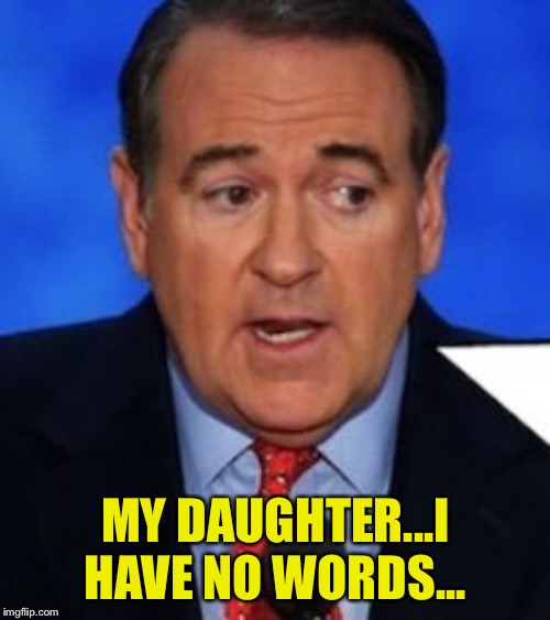 Mike huckabee | MY DAUGHTER...I HAVE NO WORDS... | image tagged in mike huckabee | made w/ Imgflip meme maker
