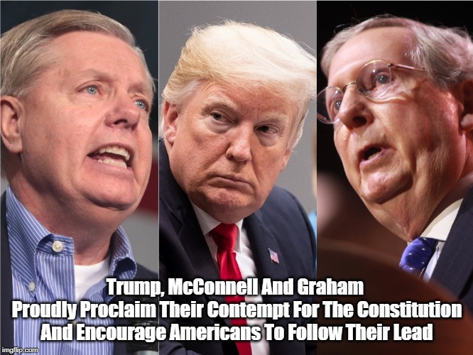 Trump, McConnell And Graham 
Proudly Proclaim Their Contempt For The Constitution And Encourage Americans To Follow Their Lead | made w/ Imgflip meme maker