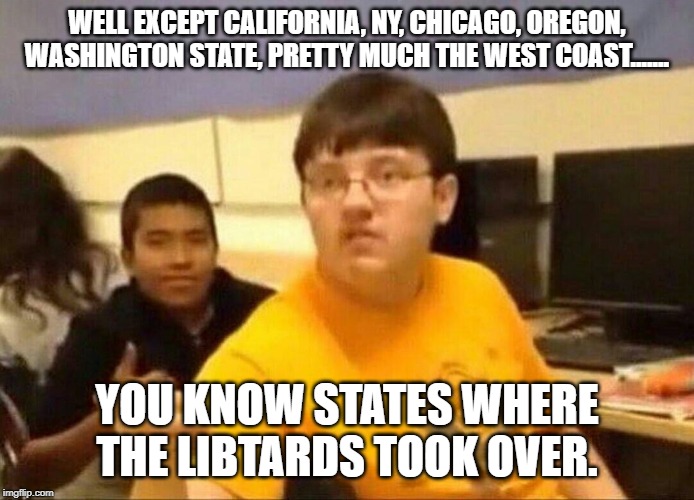um actually | WELL EXCEPT CALIFORNIA, NY, CHICAGO, OREGON, WASHINGTON STATE, PRETTY MUCH THE WEST COAST....... YOU KNOW STATES WHERE THE LIBTARDS TOOK OVE | image tagged in um actually | made w/ Imgflip meme maker