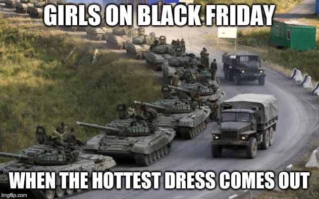 Tanks | GIRLS ON BLACK FRIDAY; WHEN THE HOTTEST DRESS COMES OUT | image tagged in tanks | made w/ Imgflip meme maker