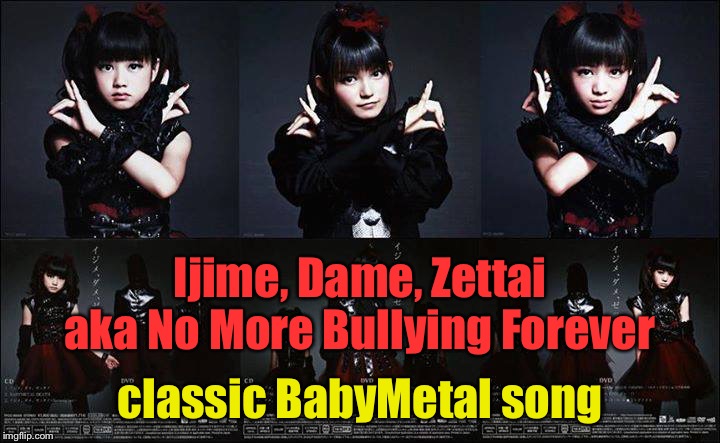 Ijime, Dame, Zettai
aka No More Bullying Forever classic BabyMetal song | made w/ Imgflip meme maker