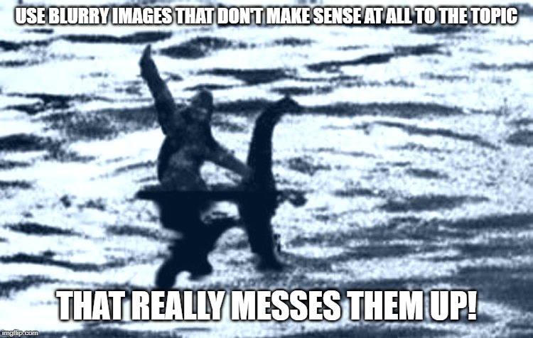 loch Ness and Bigfoot | USE BLURRY IMAGES THAT DON'T MAKE SENSE AT ALL TO THE TOPIC THAT REALLY MESSES THEM UP! | image tagged in loch ness and bigfoot | made w/ Imgflip meme maker