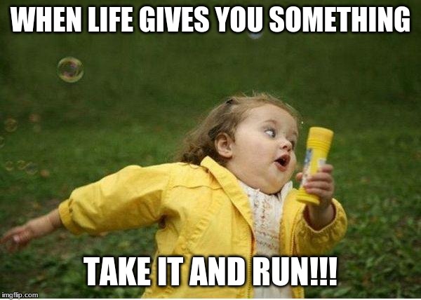 Chubby Bubbles Girl Meme | WHEN LIFE GIVES YOU SOMETHING; TAKE IT AND RUN!!! | image tagged in memes,chubby bubbles girl | made w/ Imgflip meme maker