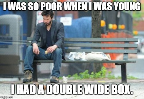 Sad Keanu Meme | I WAS SO POOR WHEN I WAS YOUNG I HAD A DOUBLE WIDE BOX. | image tagged in memes,sad keanu | made w/ Imgflip meme maker