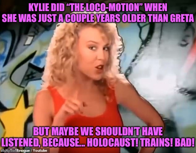 When the creator of a surreal Greta-Holocaust meme starts talking Kylie. | KYLIE DID “THE LOCO-MOTION” WHEN SHE WAS JUST A COUPLE YEARS OLDER THAN GRETA; BUT MAYBE WE SHOULDN’T HAVE LISTENED, BECAUSE... HOLOCAUST! TRAINS! BAD! | image tagged in kylie locomotion pointing,80s music,pop music,celebrity,politics lol,greta thunberg | made w/ Imgflip meme maker