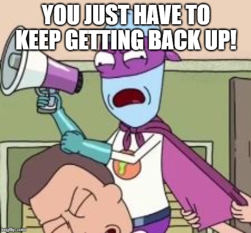 Rick and Morty Eyehole Man get up on outta here | YOU JUST HAVE TO KEEP GETTING BACK UP! | image tagged in rick and morty eyehole man get up on outta here | made w/ Imgflip meme maker