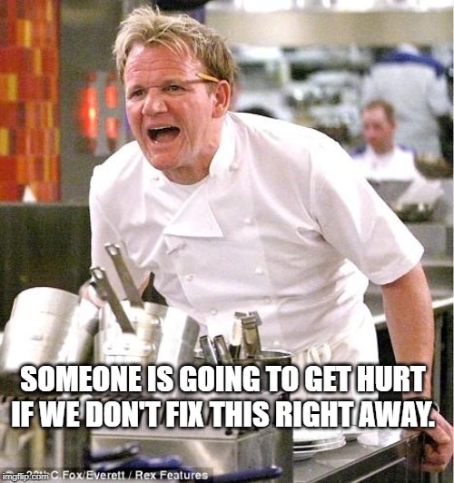 Chef Gordon Ramsay Meme | SOMEONE IS GOING TO GET HURT IF WE DON'T FIX THIS RIGHT AWAY. | image tagged in memes,chef gordon ramsay | made w/ Imgflip meme maker