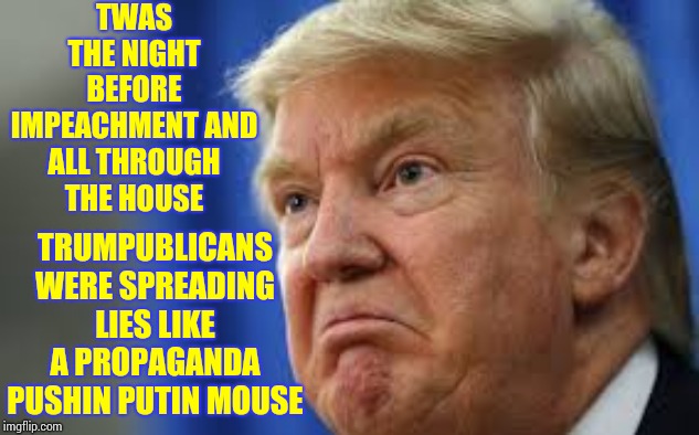 Twas The Night Before Impeachment | TWAS THE NIGHT BEFORE IMPEACHMENT AND ALL THROUGH THE HOUSE; TRUMPUBLICANS WERE SPREADING LIES LIKE A PROPAGANDA PUSHIN PUTIN MOUSE | image tagged in impeach trump,memes,liar in chief,obstruction,trump unfit unqualified dangerous,trump impeachment | made w/ Imgflip meme maker