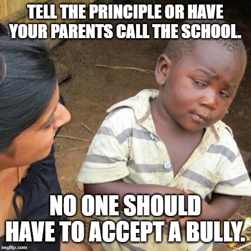 Third World Skeptical Kid Meme | TELL THE PRINCIPLE OR HAVE YOUR PARENTS CALL THE SCHOOL. NO ONE SHOULD HAVE TO ACCEPT A BULLY. | image tagged in memes,third world skeptical kid | made w/ Imgflip meme maker