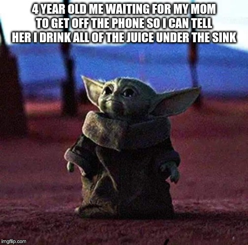 Baby Yoda | 4 YEAR OLD ME WAITING FOR MY MOM TO GET OFF THE PHONE SO I CAN TELL HER I DRINK ALL OF THE JUICE UNDER THE SINK | image tagged in baby yoda | made w/ Imgflip meme maker