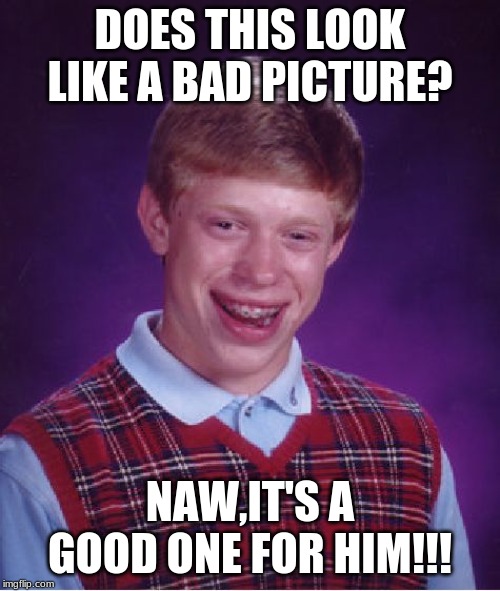 Bad Luck Brian | DOES THIS LOOK LIKE A BAD PICTURE? NAW,IT'S A GOOD ONE FOR HIM!!! | image tagged in memes,bad luck brian | made w/ Imgflip meme maker
