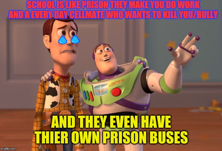 X, X Everywhere Meme | SCHOOL IS LIKE PRISON THEY MAKE YOU DO WORK AND A EVERY DAY CELLMATE WHO WANTS TO KILL YOU/BULLY; AND THEY EVEN HAVE THIER OWN PRISON BUSES | image tagged in memes,x x everywhere | made w/ Imgflip meme maker