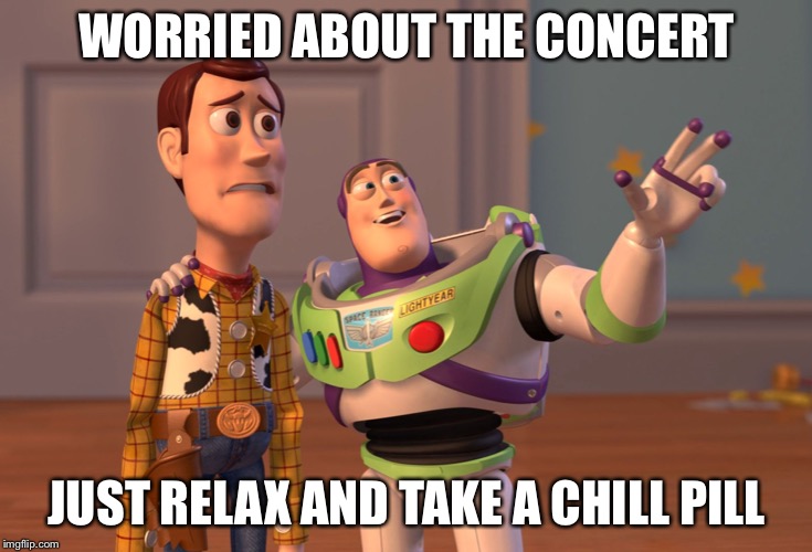 X, X Everywhere | WORRIED ABOUT THE CONCERT; JUST RELAX AND TAKE A CHILL PILL | image tagged in memes,x x everywhere | made w/ Imgflip meme maker
