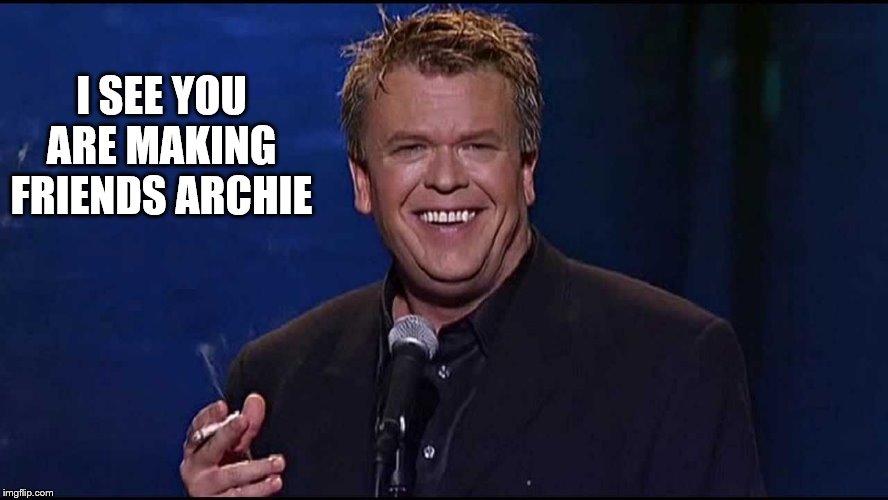 Ron White | I SEE YOU ARE MAKING FRIENDS ARCHIE | image tagged in ron white | made w/ Imgflip meme maker