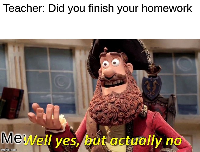 Well Yes, But Actually No Meme | Teacher: Did you finish your homework; Me: | image tagged in memes,well yes but actually no | made w/ Imgflip meme maker