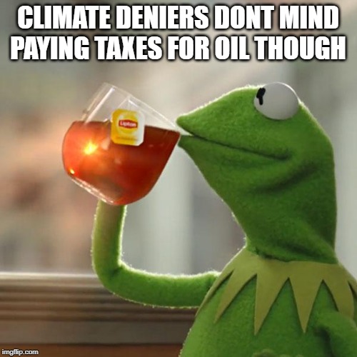 But That's None Of My Business Meme | CLIMATE DENIERS DONT MIND PAYING TAXES FOR OIL THOUGH | image tagged in memes,but thats none of my business,kermit the frog | made w/ Imgflip meme maker