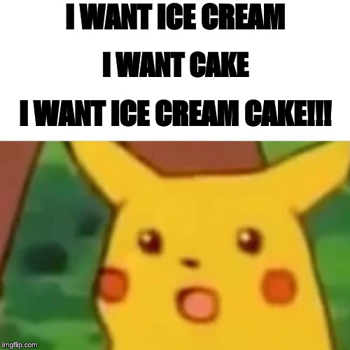 Surprised Pikachu | I WANT ICE CREAM; I WANT CAKE; I WANT ICE CREAM CAKE!!! | image tagged in memes,surprised pikachu | made w/ Imgflip meme maker
