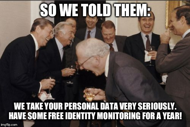 Laughing Men In Suits Meme | SO WE TOLD THEM:; WE TAKE YOUR PERSONAL DATA VERY SERIOUSLY. HAVE SOME FREE IDENTITY MONITORING FOR A YEAR! | image tagged in memes,laughing men in suits | made w/ Imgflip meme maker