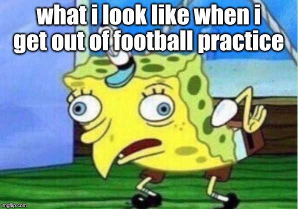 Mocking Spongebob | what i look like when i get out of football practice | image tagged in memes,mocking spongebob | made w/ Imgflip meme maker