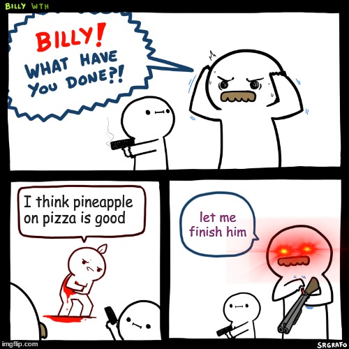 Billy, What Have You Done | I think pineapple on pizza is good; let me finish him | image tagged in billy what have you done | made w/ Imgflip meme maker