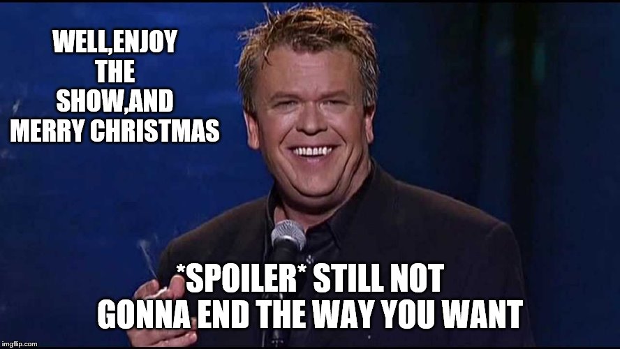 Ron White | WELL,ENJOY THE SHOW,AND MERRY CHRISTMAS *SPOILER* STILL NOT GONNA END THE WAY YOU WANT | image tagged in ron white | made w/ Imgflip meme maker