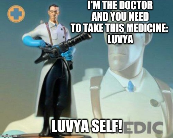 The medic tf2 | I'M THE DOCTOR AND YOU NEED TO TAKE THIS MEDICINE: 
LUVYA; LUVYA SELF! | image tagged in the medic tf2 | made w/ Imgflip meme maker
