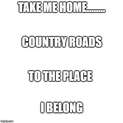 Blank Transparent Square | TAKE ME HOME........ COUNTRY ROADS; TO THE PLACE; I BELONG | image tagged in memes,blank transparent square | made w/ Imgflip meme maker