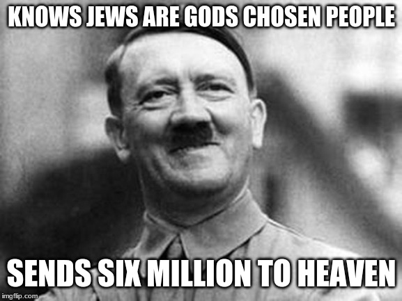 adolf hitler | KNOWS JEWS ARE GODS CHOSEN PEOPLE; SENDS SIX MILLION TO HEAVEN | image tagged in adolf hitler | made w/ Imgflip meme maker