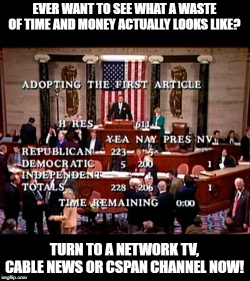 Like Sands Thru the Hour Glass...... | EVER WANT TO SEE WHAT A WASTE OF TIME AND MONEY ACTUALLY LOOKS LIKE? TURN TO A NETWORK TV, CABLE NEWS OR CSPAN CHANNEL NOW! | image tagged in impeach trump | made w/ Imgflip meme maker