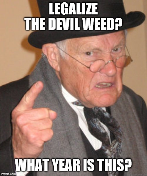 Back In My Day Meme | LEGALIZE THE DEVIL WEED? WHAT YEAR IS THIS? | image tagged in memes,back in my day | made w/ Imgflip meme maker