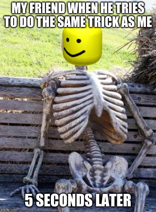 Waiting Skeleton Meme | MY FRIEND WHEN HE TRIES TO DO THE SAME TRICK AS ME; 5 SECONDS LATER | image tagged in memes,waiting skeleton | made w/ Imgflip meme maker