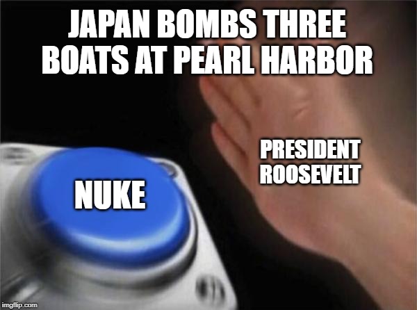 Blank Nut Button Meme | JAPAN BOMBS THREE BOATS AT PEARL HARBOR; PRESIDENT ROOSEVELT; NUKE | image tagged in memes,blank nut button | made w/ Imgflip meme maker