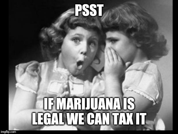 Friends sharing | PSST IF MARIJUANA IS LEGAL WE CAN TAX IT | image tagged in friends sharing | made w/ Imgflip meme maker