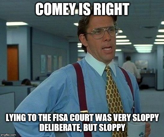 If he would stop lying, that would be great | COMEY IS RIGHT; LYING TO THE FISA COURT WAS VERY SLOPPY
DELIBERATE, BUT SLOPPY | image tagged in memes,that would be great,political memes | made w/ Imgflip meme maker