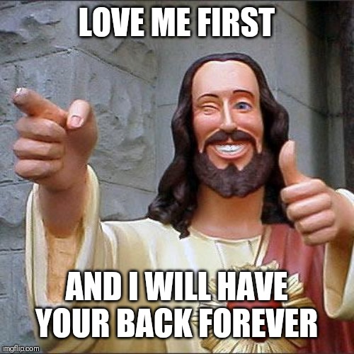Jroc113 | LOVE ME FIRST; AND I WILL HAVE YOUR BACK FOREVER | image tagged in memes,buddy christ | made w/ Imgflip meme maker