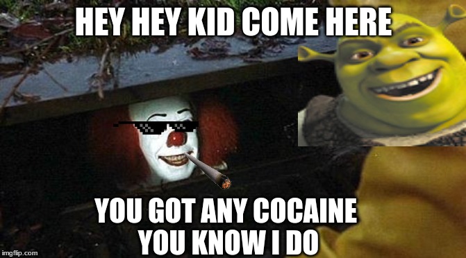 pennywise | HEY HEY KID COME HERE; YOU GOT ANY COCAINE 
YOU KNOW I DO | image tagged in pennywise | made w/ Imgflip meme maker