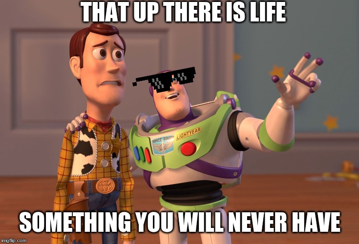 X, X Everywhere Meme | THAT UP THERE IS LIFE; SOMETHING YOU WILL NEVER HAVE | image tagged in memes,x x everywhere | made w/ Imgflip meme maker