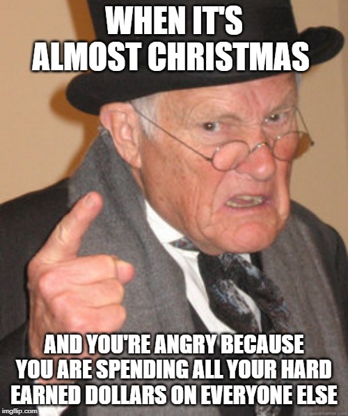 Back In My Day Meme | WHEN IT'S ALMOST CHRISTMAS; AND YOU'RE ANGRY BECAUSE YOU ARE SPENDING ALL YOUR HARD EARNED DOLLARS ON EVERYONE ELSE | image tagged in memes,back in my day | made w/ Imgflip meme maker