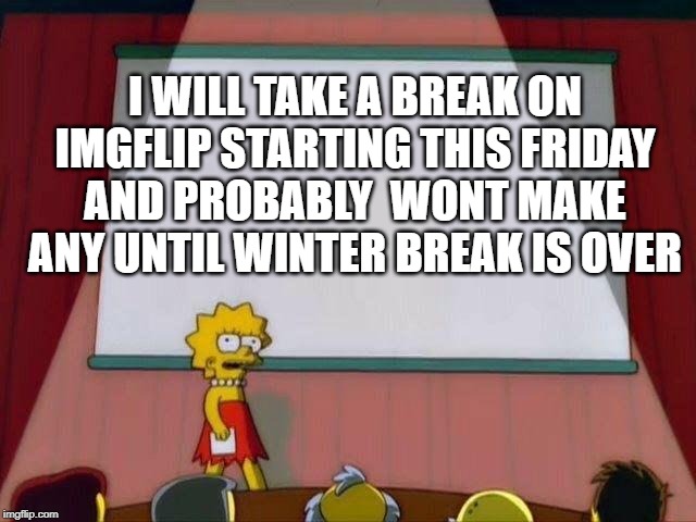 Sorry
Friday: 1 or 2 memes then i will take break | I WILL TAKE A BREAK ON IMGFLIP STARTING THIS FRIDAY AND PROBABLY  WONT MAKE ANY UNTIL WINTER BREAK IS OVER | image tagged in lisa simpson's presentation | made w/ Imgflip meme maker