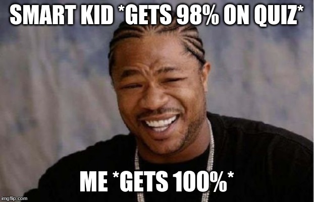 Yo Dawg Heard You | SMART KID *GETS 98% ON QUIZ*; ME *GETS 100%* | image tagged in memes,yo dawg heard you | made w/ Imgflip meme maker