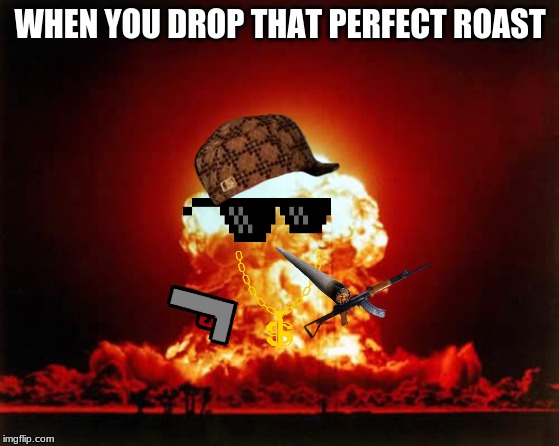 Nuclear Explosion Meme | WHEN YOU DROP THAT PERFECT ROAST | image tagged in memes,nuclear explosion | made w/ Imgflip meme maker