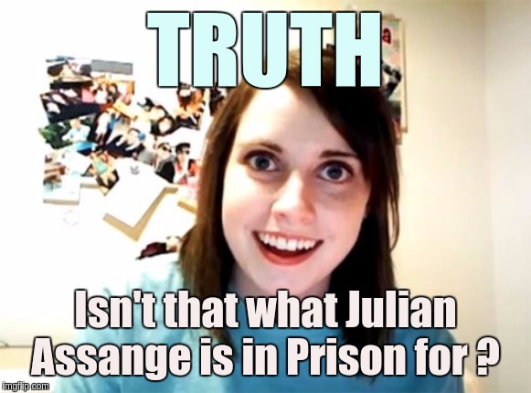 #U4J | TRUTH; Isn't that what Julian Assange is in Prison for ? | image tagged in memes,overly attached girlfriend,julian assange,the great awakening,qanon,anonymous | made w/ Imgflip meme maker