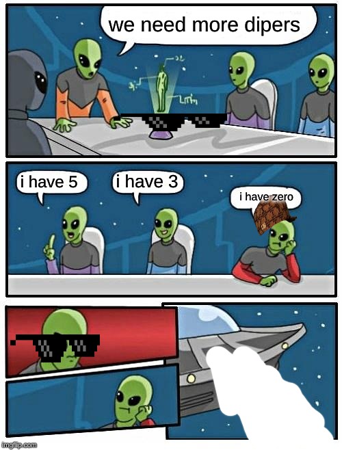 Alien Meeting Suggestion | we need more dipers; i have 3; i have 5; i have zero | image tagged in memes,alien meeting suggestion | made w/ Imgflip meme maker