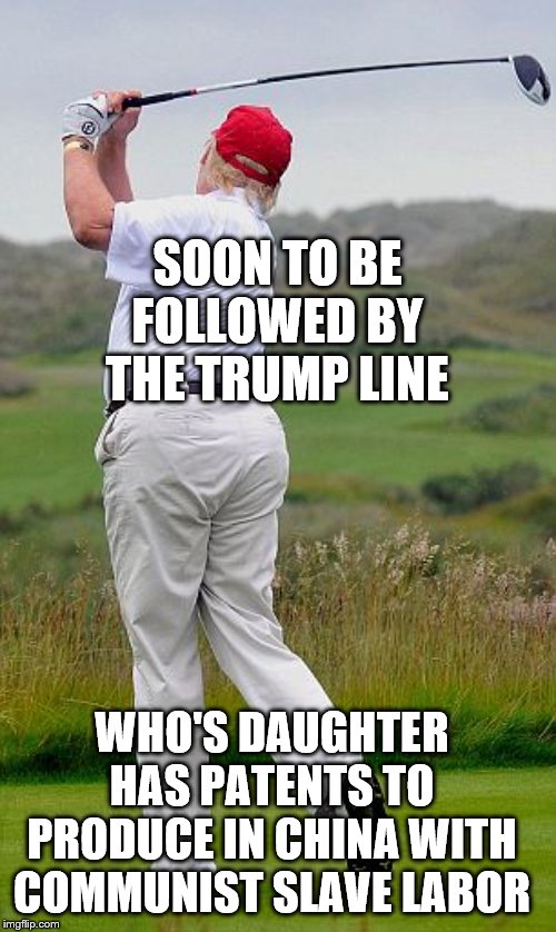 fat trump | SOON TO BE FOLLOWED BY THE TRUMP LINE WHO'S DAUGHTER HAS PATENTS TO PRODUCE IN CHINA WITH COMMUNIST SLAVE LABOR | image tagged in fat trump | made w/ Imgflip meme maker