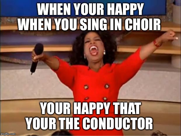 Oprah You Get A | WHEN YOUR HAPPY WHEN YOU SING IN CHOIR; YOUR HAPPY THAT YOUR THE CONDUCTOR | image tagged in memes,oprah you get a | made w/ Imgflip meme maker